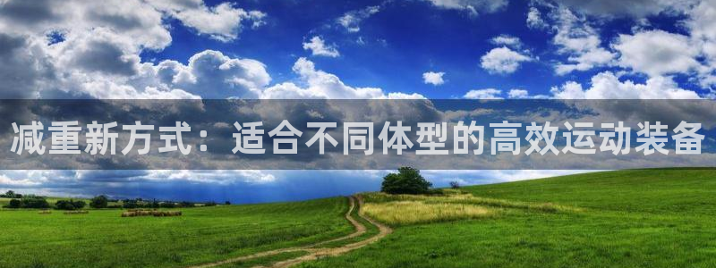 南宫大舞台官方正版app娱乐首页网站大全：减重新方式