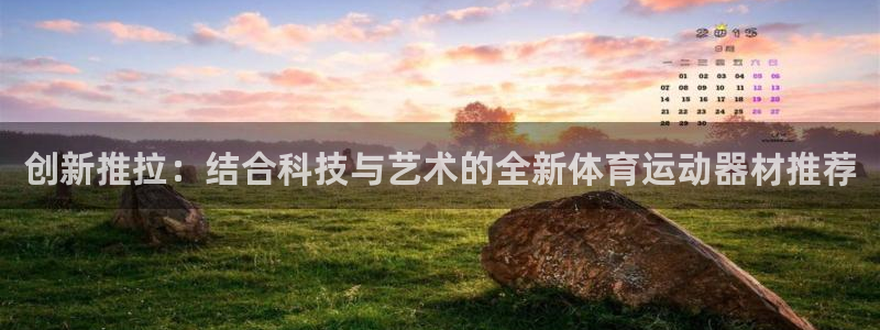 南宫大舞台官网下载平台APP：创新推拉：结合科技与艺