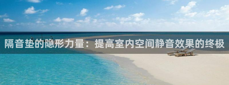 南宫大舞台官网下载注册：隔音垫的隐形力量：提高室内空