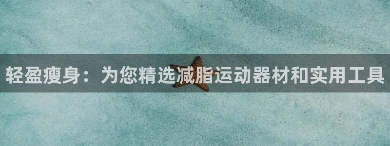 德国南宫大舞台官方正版app集团：轻盈瘦身：为您精选减脂运动