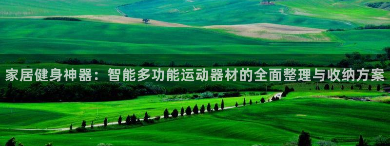 南宫大舞台官方正版app娱乐代理怎么样：家居健身神器：智能多