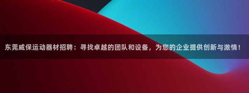 南宫大舞台官网下载软件：东莞威保运动器材招聘：寻找卓越的团队